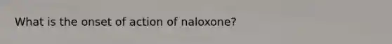 What is the onset of action of naloxone?