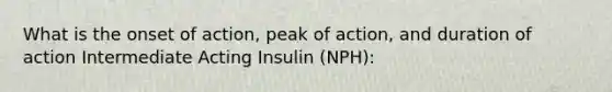 What is the onset of action, peak of action, and duration of action Intermediate Acting Insulin (NPH):