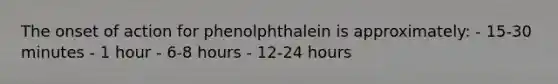 The onset of action for phenolphthalein is approximately: - 15-30 minutes - 1 hour - 6-8 hours - 12-24 hours