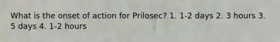 What is the onset of action for Prilosec? 1. 1-2 days 2. 3 hours 3. 5 days 4. 1-2 hours