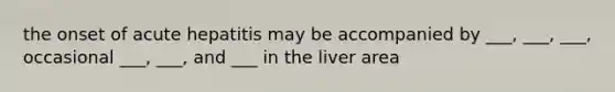 the onset of acute hepatitis may be accompanied by ___, ___, ___, occasional ___, ___, and ___ in the liver area