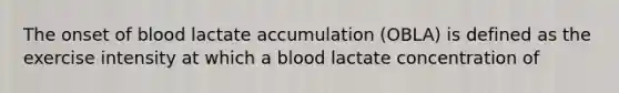 The onset of blood lactate accumulation (OBLA) is defined as the exercise intensity at which a blood lactate concentration of