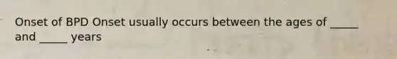 Onset of BPD Onset usually occurs between the ages of _____ and _____ years