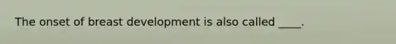 The onset of breast development is also called ____.