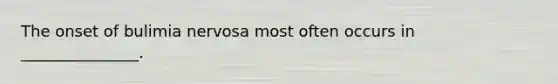 The onset of bulimia nervosa most often occurs in _______________.
