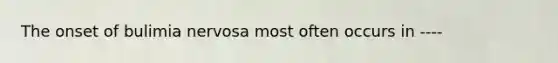 The onset of bulimia nervosa most often occurs in ----