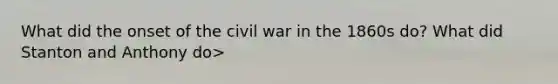 What did the onset of the civil war in the 1860s do? What did Stanton and Anthony do>