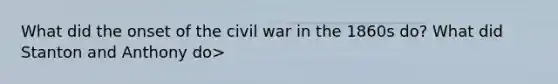 What did the onset of the civil war in the 1860s do? What did Stanton and Anthony do>