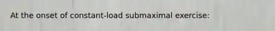 At the onset of constant-load submaximal exercise: