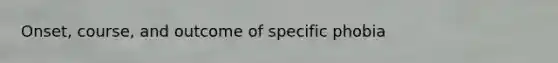 Onset, course, and outcome of specific phobia