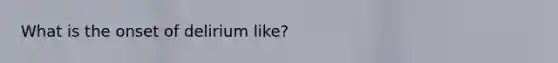 What is the onset of delirium like?
