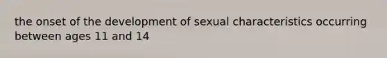 the onset of the development of sexual characteristics occurring between ages 11 and 14