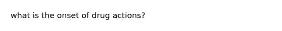 what is the onset of drug actions?