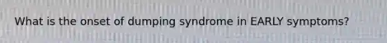 What is the onset of dumping syndrome in EARLY symptoms?