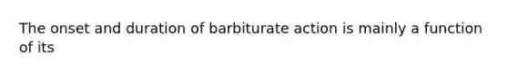 The onset and duration of barbiturate action is mainly a function of its