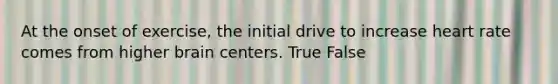 At the onset of exercise, the initial drive to increase heart rate comes from higher brain centers. True False