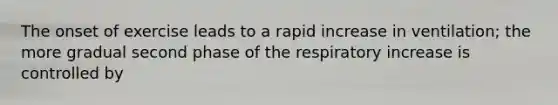 The onset of exercise leads to a rapid increase in ventilation; the more gradual second phase of the respiratory increase is controlled by