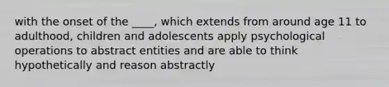 with the onset of the ____, which extends from around age 11 to adulthood, children and adolescents apply psychological operations to abstract entities and are able to think hypothetically and reason abstractly