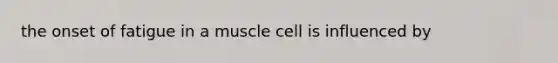 the onset of fatigue in a muscle cell is influenced by