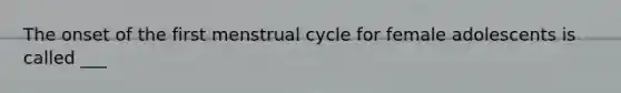 The onset of the first menstrual cycle for female adolescents is called ___