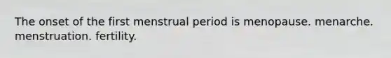 The onset of the first menstrual period is menopause. menarche. menstruation. fertility.