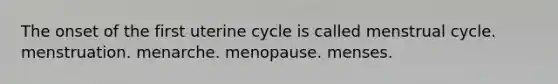 The onset of the first uterine cycle is called menstrual cycle. menstruation. menarche. menopause. menses.