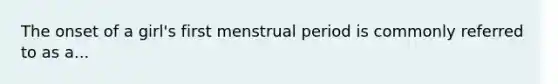 The onset of a girl's first menstrual period is commonly referred to as a...