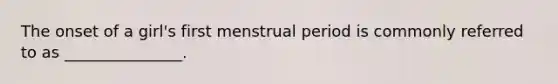 The onset of a girl's first menstrual period is commonly referred to as _______________.