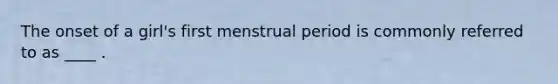 The onset of a girl's first menstrual period is commonly referred to as ____ .