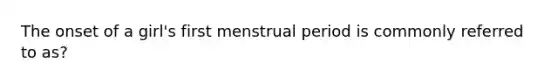 The onset of a girl's first menstrual period is commonly referred to as?