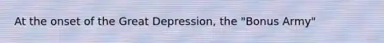 At the onset of the Great Depression, the "Bonus Army"