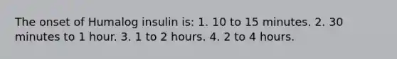 The onset of Humalog insulin is: 1. 10 to 15 minutes. 2. 30 minutes to 1 hour. 3. 1 to 2 hours. 4. 2 to 4 hours.