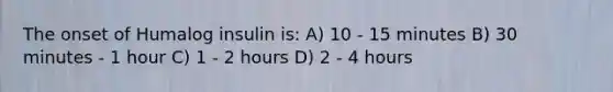 The onset of Humalog insulin is: A) 10 - 15 minutes B) 30 minutes - 1 hour C) 1 - 2 hours D) 2 - 4 hours