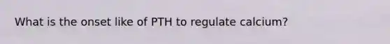 What is the onset like of PTH to regulate calcium?