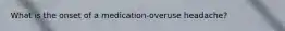 What is the onset of a medication-overuse headache?