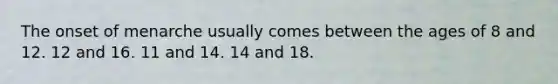 The onset of menarche usually comes between the ages of 8 and 12. 12 and 16. 11 and 14. 14 and 18.