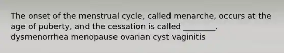 The onset of the menstrual cycle, called menarche, occurs at the age of puberty, and the cessation is called ________. dysmenorrhea menopause ovarian cyst vaginitis