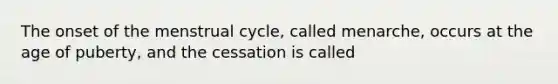 The onset of the menstrual cycle, called menarche, occurs at the age of puberty, and the cessation is called