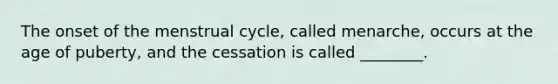 The onset of the menstrual cycle, called menarche, occurs at the age of puberty, and the cessation is called ________.