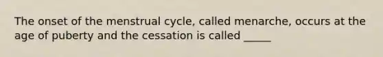 The onset of the menstrual cycle, called menarche, occurs at the age of puberty and the cessation is called _____