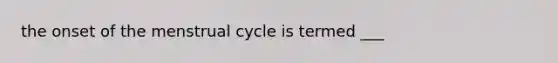 the onset of the menstrual cycle is termed ___