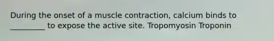 During the onset of a muscle contraction, calcium binds to _________ to expose the active site. Tropomyosin Troponin
