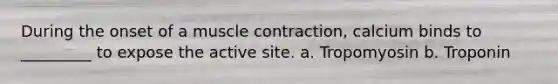 During the onset of a muscle contraction, calcium binds to _________ to expose the active site. a. Tropomyosin b. Troponin
