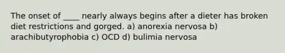 The onset of ____ nearly always begins after a dieter has broken diet restrictions and gorged. a) anorexia nervosa b) arachibutyrophobia c) OCD d) bulimia nervosa