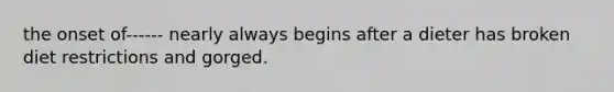 the onset of------ nearly always begins after a dieter has broken diet restrictions and gorged.