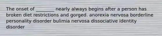 The onset of ________ nearly always begins after a person has broken diet restrictions and gorged. anorexia nervosa borderline personality disorder bulimia nervosa dissociative identity disorder