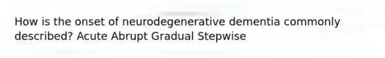 How is the onset of neurodegenerative dementia commonly described? Acute Abrupt Gradual Stepwise