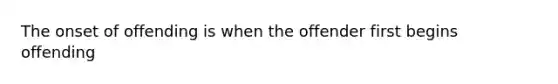 The onset of offending is when the offender first begins offending