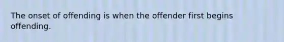 The onset of offending is when the offender first begins offending.