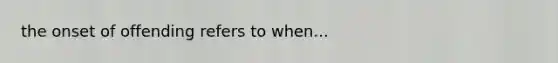 the onset of offending refers to when...